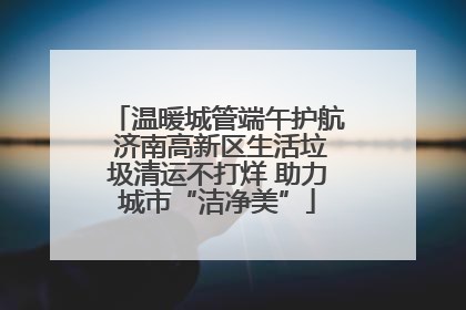 温暖城管端午护航 济南高新区生活垃圾清运不打烊 助力城市“洁净美”