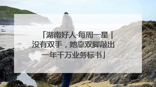 湖南好人·每周一星｜没有双手，她靠双脚敲出一年千万业务标书