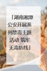 湖南湘潭公安开展系列禁毒主题活动 筑牢无毒防线