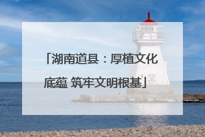 湖南道县：厚植文化底蕴 筑牢文明根基