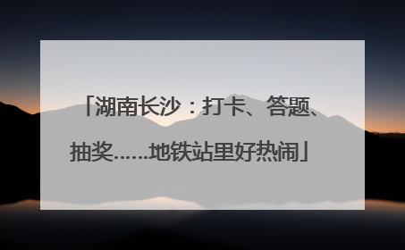 湖南长沙：打卡、答题、抽奖……地铁站里好热闹