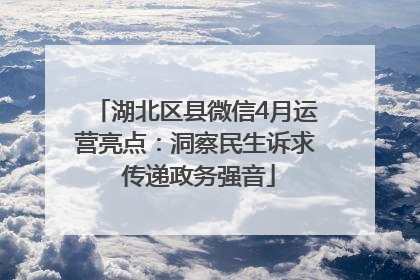 湖北区县微信4月运营亮点：洞察民生诉求 传递政务强音