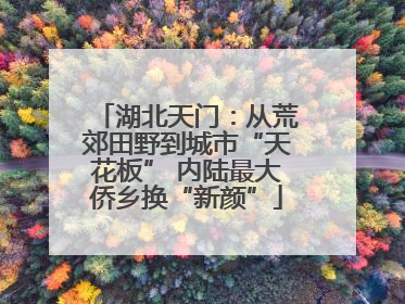 湖北天门：从荒郊田野到城市“天花板” 内陆最大侨乡换“新颜”