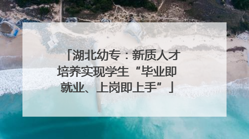 湖北幼专：新质人才培养实现学生“毕业即就业、上岗即上手”