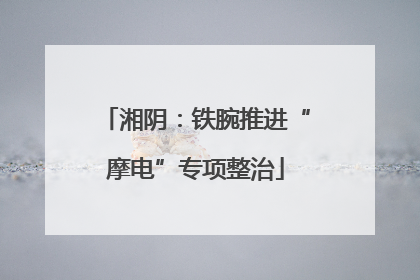 湘阴：铁腕推进“摩电”专项整治