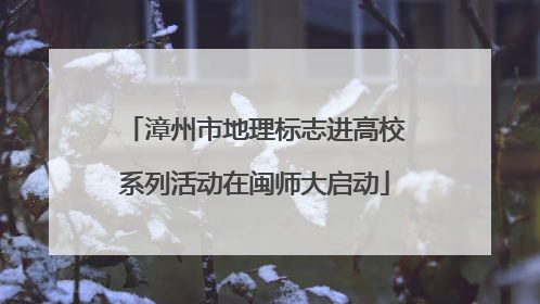 漳州市地理标志进高校系列活动在闽师大启动