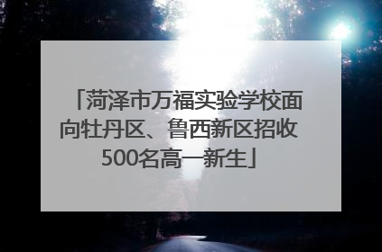 菏泽市万福实验学校面向牡丹区、鲁西新区招收500名高一新生