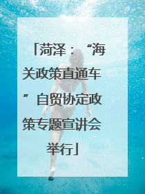 菏泽：“海关政策直通车”自贸协定政策专题宣讲会举行