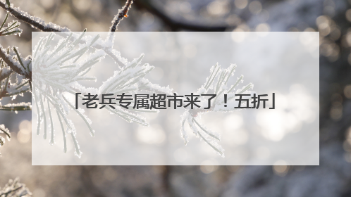 老兵专属超市来了！五折