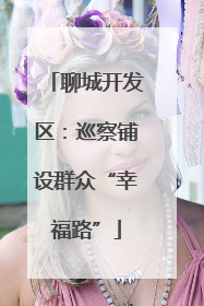 聊城开发区：巡察铺设群众“幸福路”