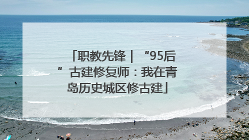 职教先锋｜“95后”古建修复师：我在青岛历史城区修古建