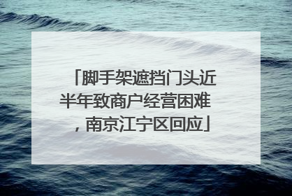 脚手架遮挡门头近半年致商户经营困难，南京江宁区回应