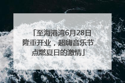 至海港湾6月28日隆重开业，超嗨音乐节点燃夏日的激情