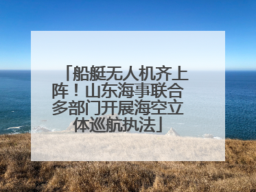 船艇无人机齐上阵！山东海事联合多部门开展海空立体巡航执法