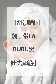 舒淇晒国潮，带LABUBU哭娃去郊游