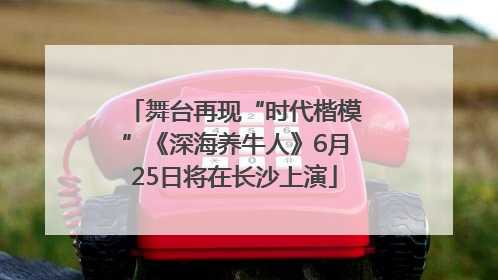 舞台再现“时代楷模”《深海养牛人》6月25日将在长沙上演