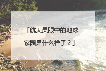 航天员眼中的地球家园是什么样子？