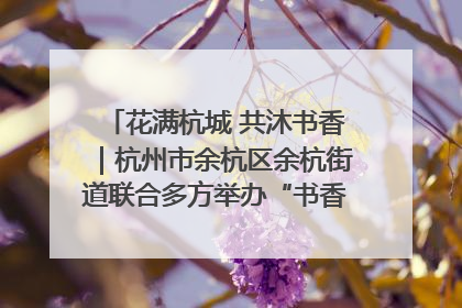 花满杭城 共沐书香｜杭州市余杭区余杭街道联合多方举办“书香换花香”活动
