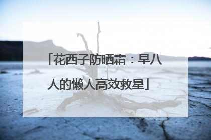花西子防晒霜：早八人的懒人高效救星