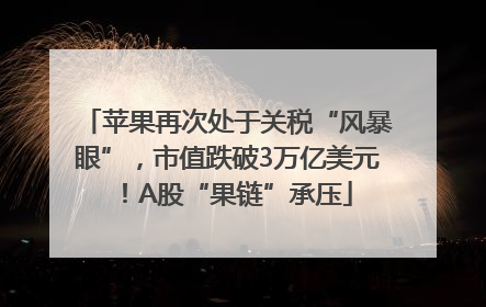 苹果再次处于关税“风暴眼”，市值跌破3万亿美元！A股“果链”承压