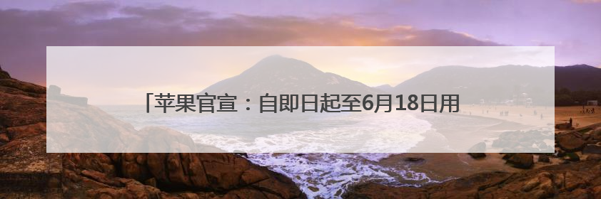 苹果官宣：自即日起至6月18日用iPhone 12或后续机型换购新iPhone，可享额外折抵优惠