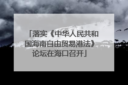 落实《中华人民共和国海南自由贸易港法》论坛在海口召开