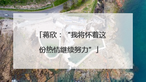 蒋欣：“我将怀着这份热情继续努力”
