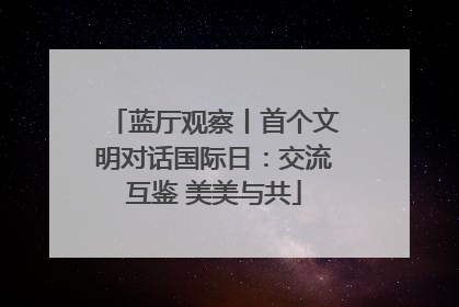 蓝厅观察丨首个文明对话国际日：交流互鉴 美美与共