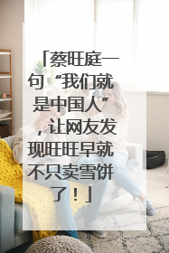 蔡旺庭一句“我们就是中国人”，让网友发现旺旺早就不只卖雪饼了！
