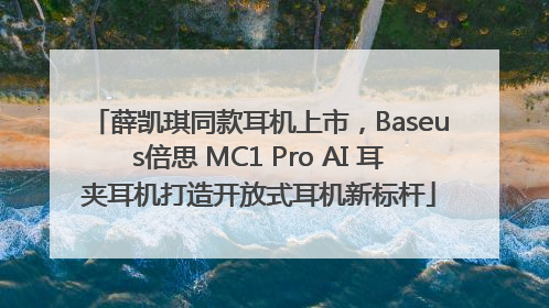 薛凯琪同款耳机上市，Baseus倍思 MC1 Pro AI 耳夹耳机打造开放式耳机新标杆