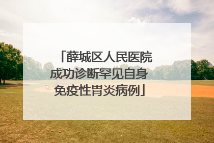 薛城区人民医院成功诊断罕见自身免疫性胃炎病例