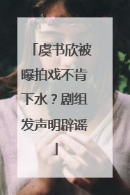 虞书欣被曝拍戏不肯下水？剧组发声明辟谣