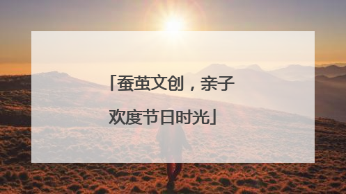蚕茧文创，亲子欢度节日时光