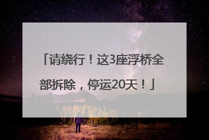 请绕行！这3座浮桥全部拆除，停运20天！