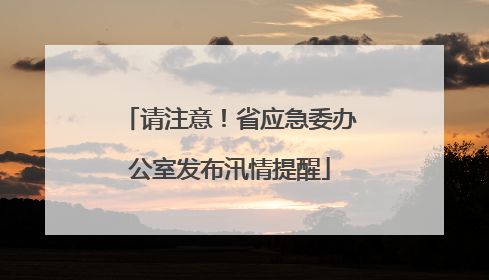 请注意！省应急委办公室发布汛情提醒