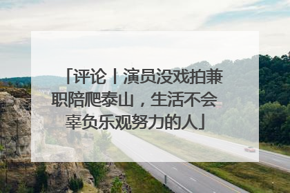 评论丨演员没戏拍兼职陪爬泰山，生活不会辜负乐观努力的人