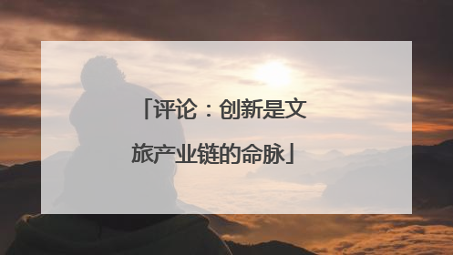 评论：创新是文旅产业链的命脉