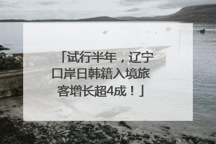 试行半年，辽宁口岸日韩籍入境旅客增长超4成！