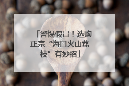 警惕假冒！选购正宗“海口火山荔枝”有妙招