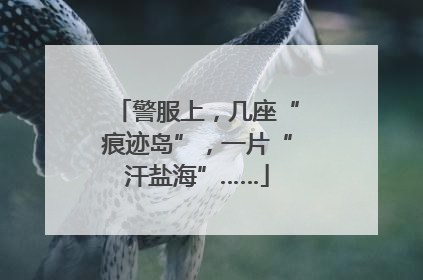 警服上，几座“痕迹岛”，一片“汗盐海”……