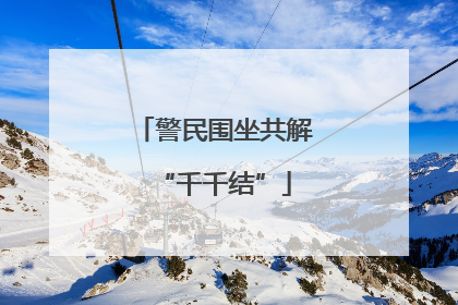 警民围坐共解“千千结”