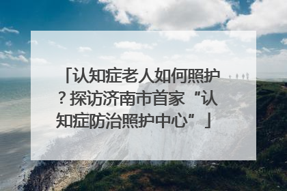 认知症老人如何照护？探访济南市首家“认知症防治照护中心”