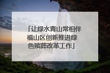让绿水青山常相伴 福山区创新推进绿色殡葬改革工作