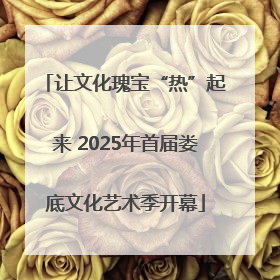 让文化瑰宝“热”起来 2025年首届娄底文化艺术季开幕