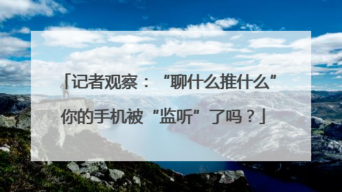 记者观察：“聊什么推什么” 你的手机被“监听”了吗？