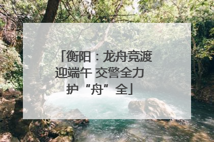 衡阳：龙舟竞渡迎端午 交警全力护“舟”全
