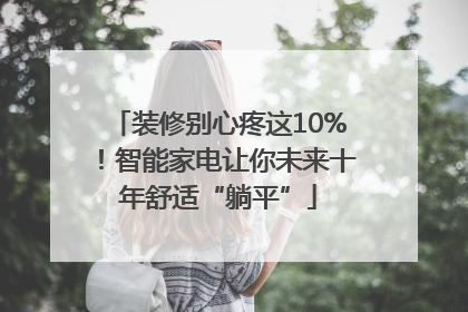 装修别心疼这10%！智能家电让你未来十年舒适“躺平”