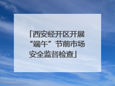 西安经开区开展“端午”节前市场安全监督检查