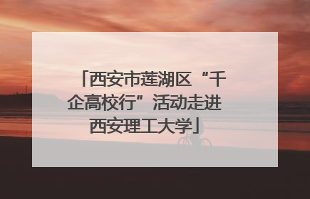 西安市莲湖区“千企高校行”活动走进西安理工大学