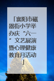 襄阳市磁器街小学举办庆“六一”文艺展演暨心理健康教育月活动